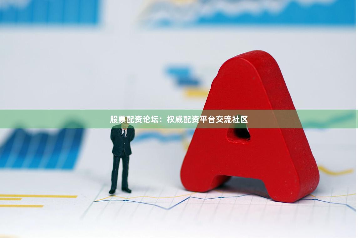 股票配资论坛：权威配资平台交流社区